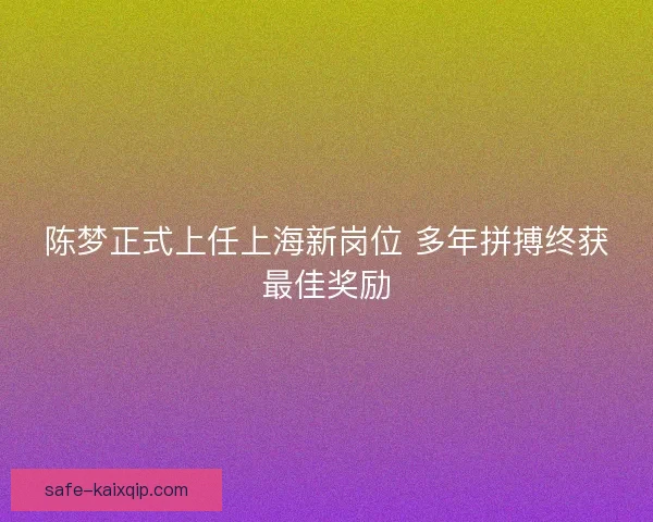 陈梦正式上任上海新岗位 多年拼搏终获最佳奖励
