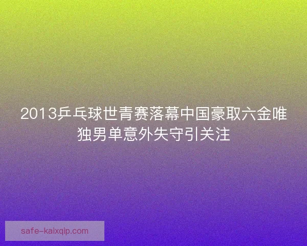 2013乒乓球世青赛落幕中国豪取六金唯独男单意外失守引关注