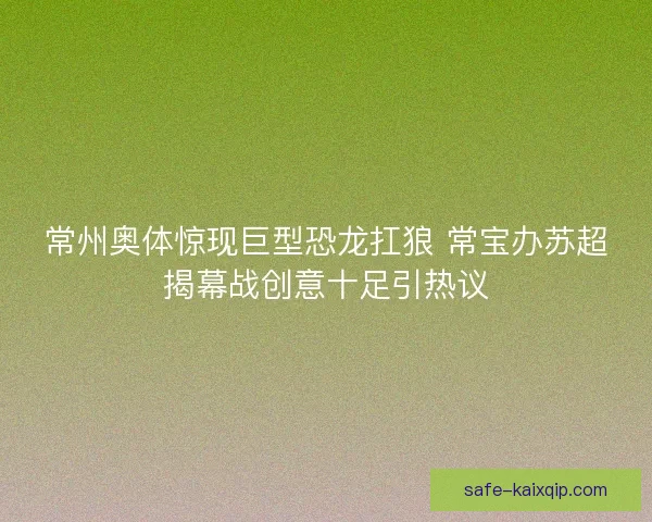 常州奥体惊现巨型恐龙扛狼 常宝办苏超揭幕战创意十足引热议