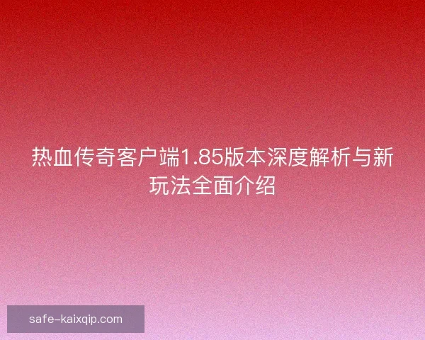 热血传奇客户端1.85版本深度解析与新玩法全面介绍
