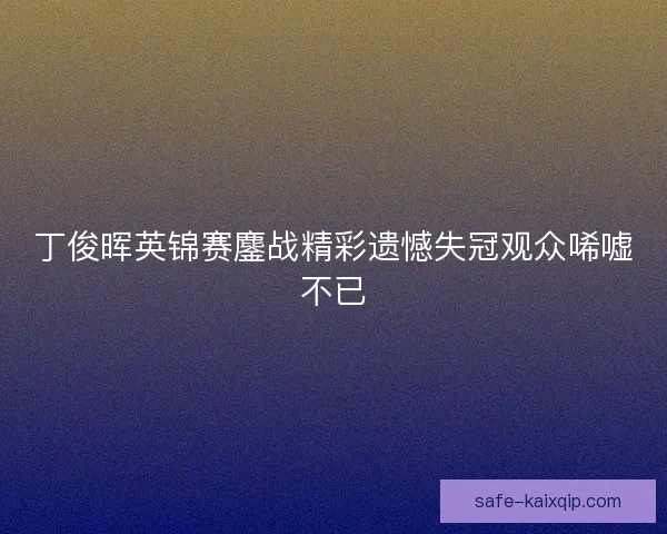 丁俊晖英锦赛鏖战精彩遗憾失冠观众唏嘘不已 丁俊晖英锦赛鏖战精彩遗憾失冠观众唏嘘不已