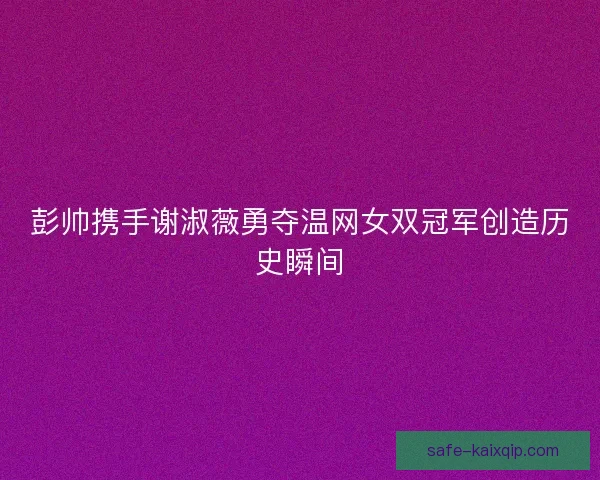 彭帅携手谢淑薇勇夺温网女双冠军创造历史瞬间 彭帅携手谢淑薇勇夺温网女双冠军创造历史瞬间