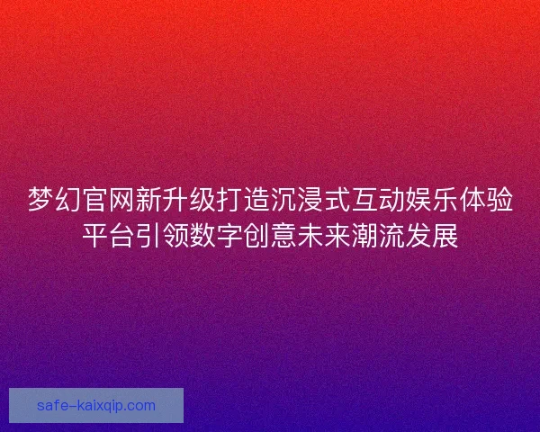 梦幻官网新升级打造沉浸式互动娱乐体验平台引领数字创意未来潮流发展 梦幻官网新升级打造沉浸式互动娱乐体验平台引领数字创意未来潮流发展
