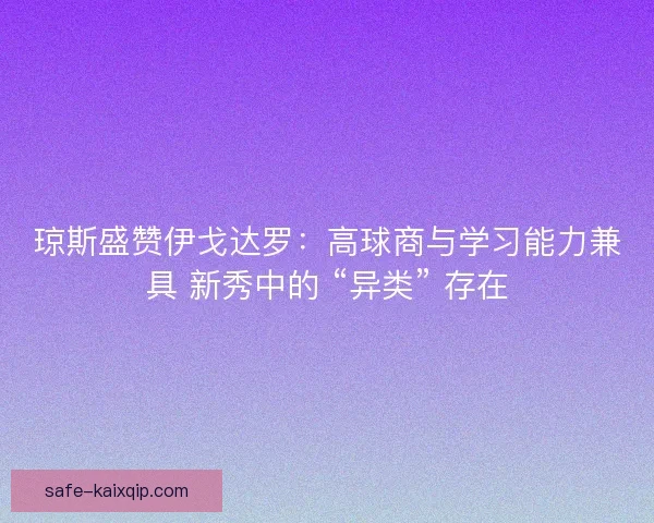 琼斯盛赞伊戈达罗:高球商与学习能力兼具 新秀中的 “异类” 存在 琼斯盛赞伊戈达罗:高球商与学习能力兼具 新秀中的 “异类” 存在