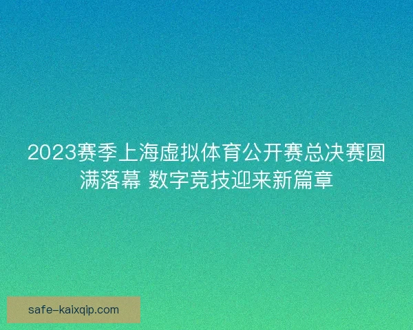 2023赛季上海虚拟体育公开赛总决赛圆满落幕 数字竞技迎来新篇章