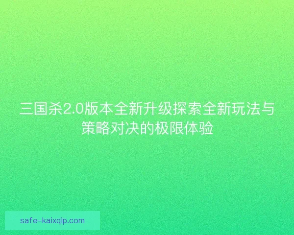三国杀2.0版本全新升级探索全新玩法与策略对决的极限体验 三国杀2.0版本全新升级探索全新玩法与策略对决的极限体验