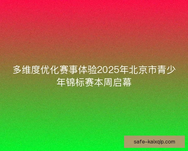 多维度优化赛事体验2025年北京市青少年锦标赛本周启幕
