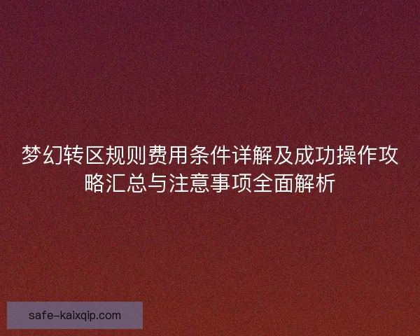 梦幻转区规则费用条件详解及成功操作攻略汇总与注意事项全面解析 梦幻转区规则费用条件详解及成功操作攻略汇总与注意事项全面解析