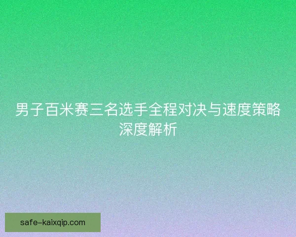 男子百米赛三名选手全程对决与速度策略深度解析 男子百米赛三名选手全程对决与速度策略深度解析