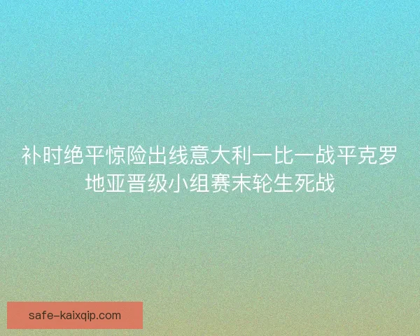 补时绝平惊险出线意大利一比一战平克罗地亚晋级小组赛末轮生死战