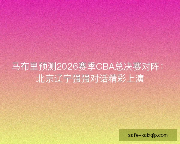 马布里预测2026赛季CBA总决赛对阵:北京辽宁强强对话精彩上演 马布里预测2026赛季CBA总决赛对阵:北京辽宁强强对话精彩上演