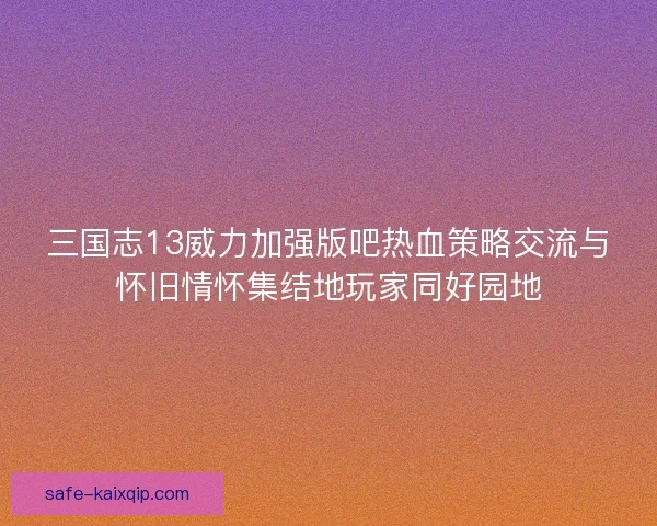 三国志13威力加强版吧热血策略交流与怀旧情怀集结地玩家同好园地