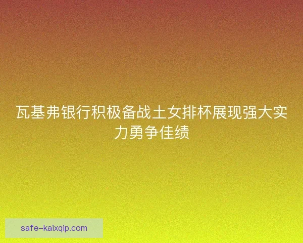 瓦基弗银行积极备战土女排杯展现强大实力勇争佳绩