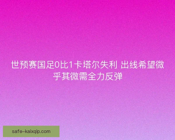世预赛国足0比1卡塔尔失利 出线希望微乎其微需全力反弹 世预赛国足0比1卡塔尔失利 出线希望微乎其微需全力反弹
