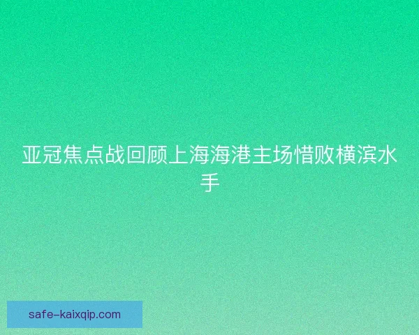 亚冠焦点战回顾上海海港主场惜败横滨水手 亚冠焦点战回顾上海海港主场惜败横滨水手