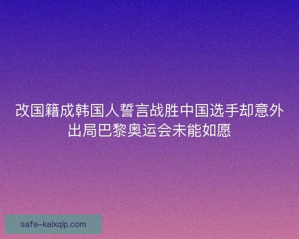 改国籍成韩国人誓言战胜中国选手却意外出局巴黎奥运会未能如愿 改国籍成韩国人誓言战胜中国选手却意外出局巴黎奥运会未能如愿